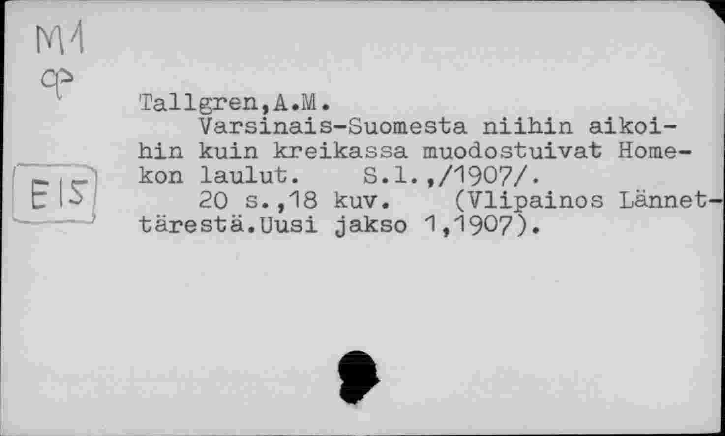 ﻿Tallgren,A.M.
Varsinais-Suomesta niihin aikoi-hin kuin kreikassa muodostuivat Home-kon laulut. S.1.,/1907/.
20 s.,18 kuv. (Vlipainos Lärmet tärestä.Uusi jakso 1,1907).